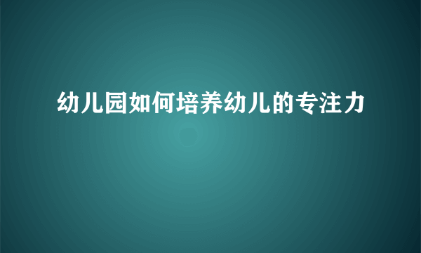 幼儿园如何培养幼儿的专注力