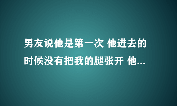 男友说他是第一次 他进去的时候没有把我的腿张开 他对男上位很熟悉 可是其他动作一点都不会 他这是第