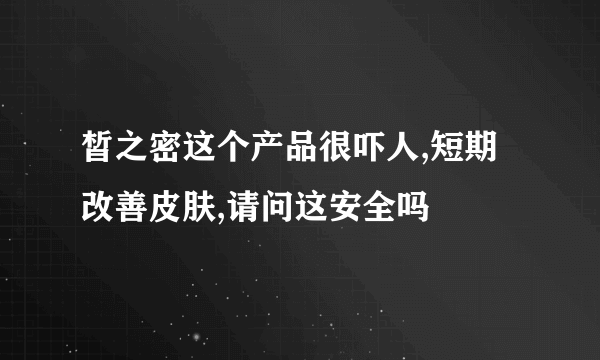 皙之密这个产品很吓人,短期改善皮肤,请问这安全吗