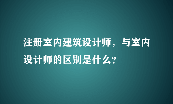 注册室内建筑设计师，与室内设计师的区别是什么？