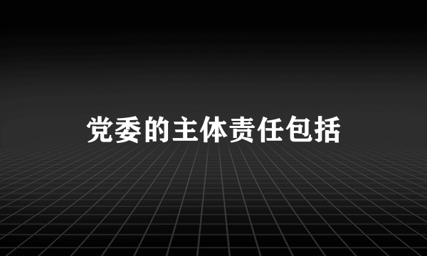 党委的主体责任包括