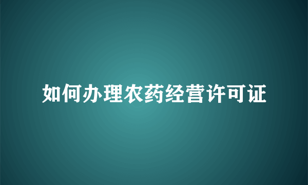 如何办理农药经营许可证