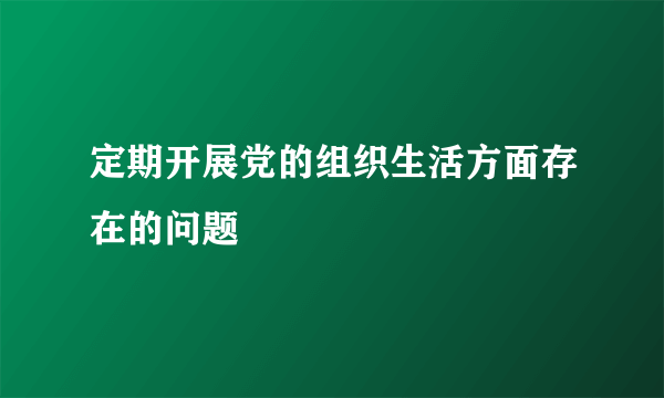 定期开展党的组织生活方面存在的问题