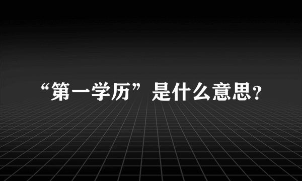 “第一学历”是什么意思？