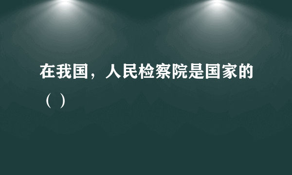 在我国，人民检察院是国家的（）