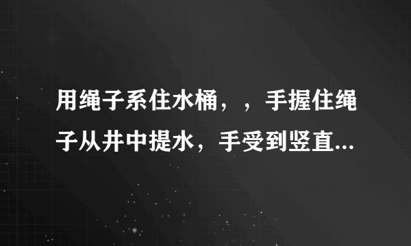 用绳子系住水桶，，手握住绳子从井中提水，手受到竖直向下的拉力，此拉力的施力物体是 （   ）    A．地