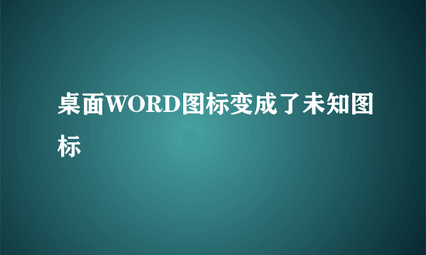 桌面WORD图标变成了未知图标