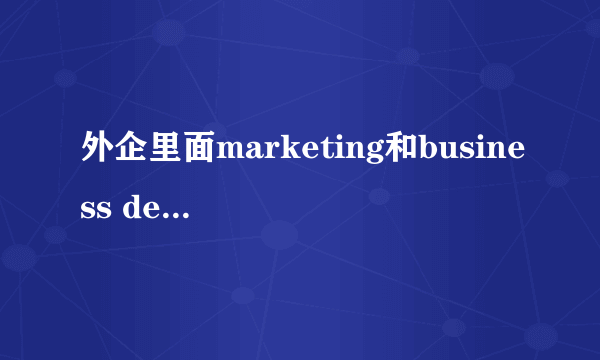 外企里面marketing和business development有何区别?