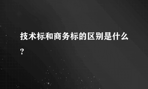 技术标和商务标的区别是什么？