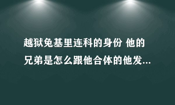 越狱兔基里连科的身份 他的兄弟是怎么跟他合体的他发怒时脸怎么会变成那么恐怖😱