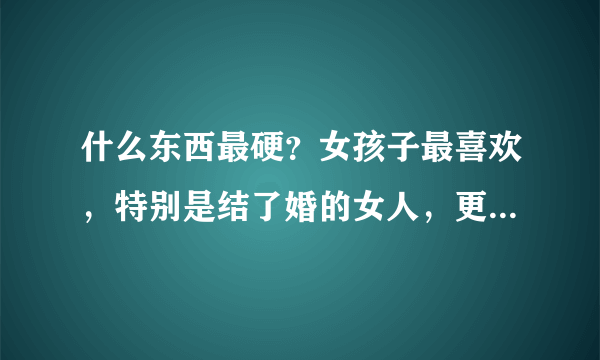 什么东西最硬？女孩子最喜欢，特别是结了婚的女人，更是爱死了。脑筋急转弯！开始！