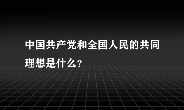 中国共产党和全国人民的共同理想是什么？