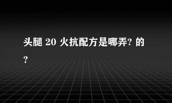 头腿 20 火抗配方是哪弄? 的？