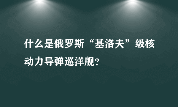 什么是俄罗斯“基洛夫”级核动力导弹巡洋舰？