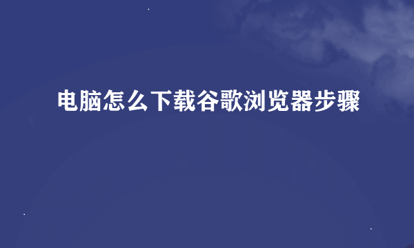 电脑怎么下载谷歌浏览器步骤