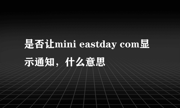 是否让mini eastday com显示通知，什么意思