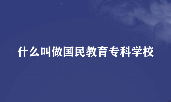 什么叫做国民教育专科学校