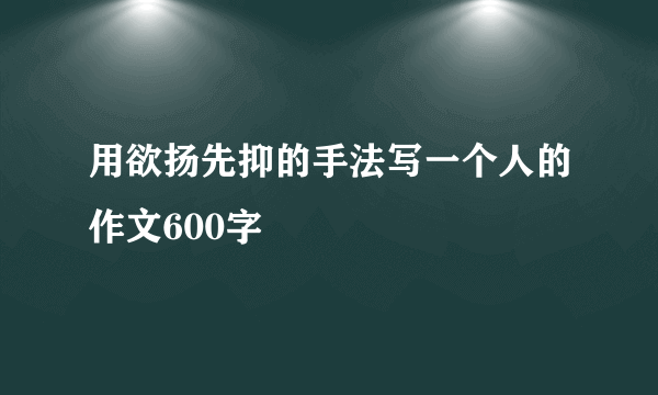 用欲扬先抑的手法写一个人的作文600字