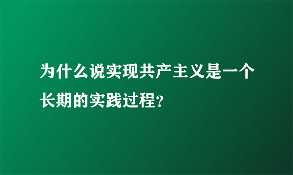 为什么说实现共产主义是一个长期的实践过程？