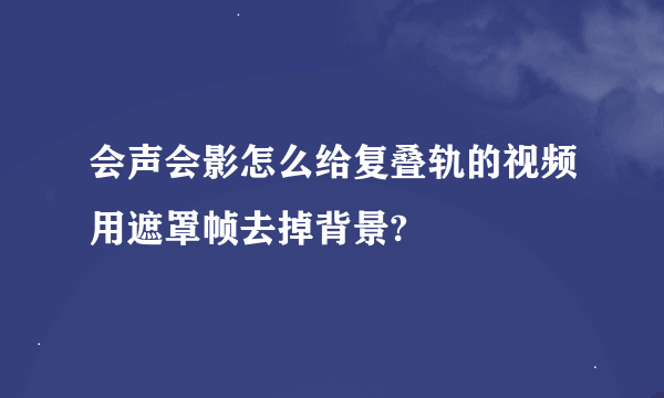 会声会影怎么给复叠轨的视频用遮罩帧去掉背景?