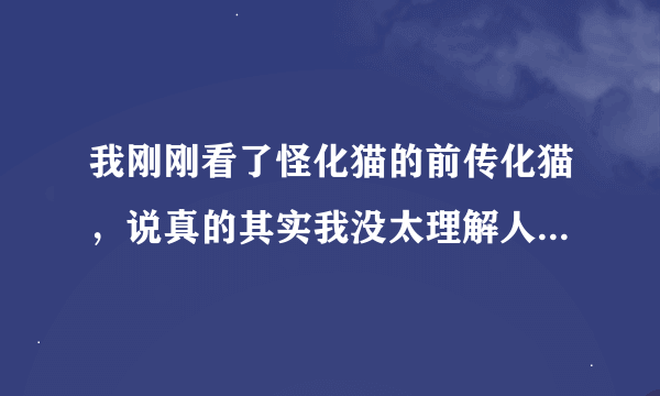 我刚刚看了怪化猫的前传化猫，说真的其实我没太理解人物关系，那个女子的确很可怜，被施暴而死，但是我想