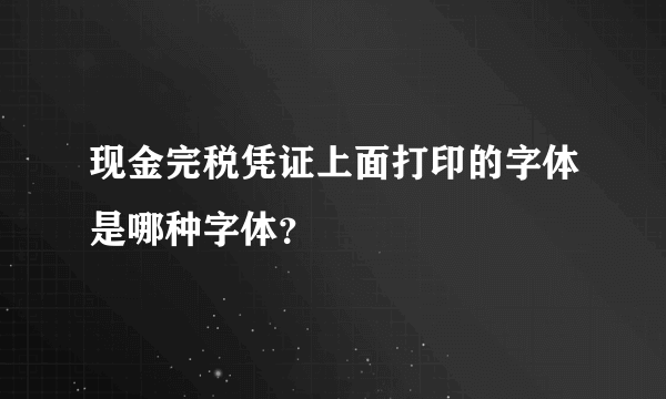 现金完税凭证上面打印的字体是哪种字体？