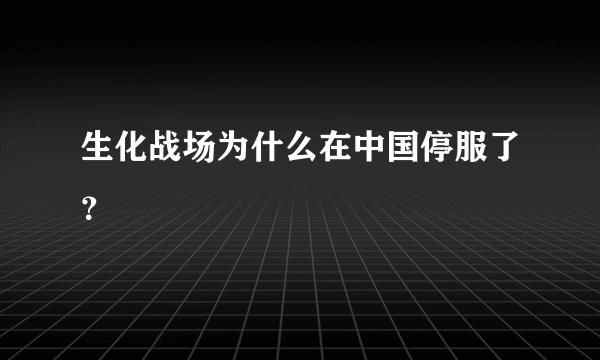 生化战场为什么在中国停服了？