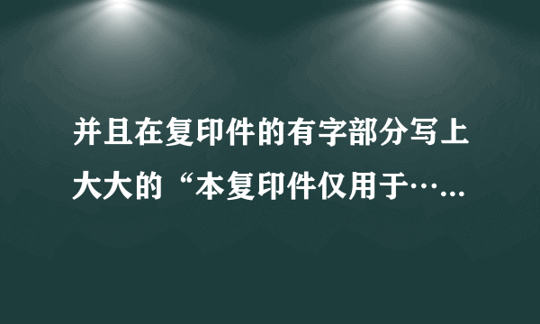 并且在复印件的有字部分写上大大的“本复印件仅用于……”之类的文字，那仅用于什么呢？不会写？请教~~