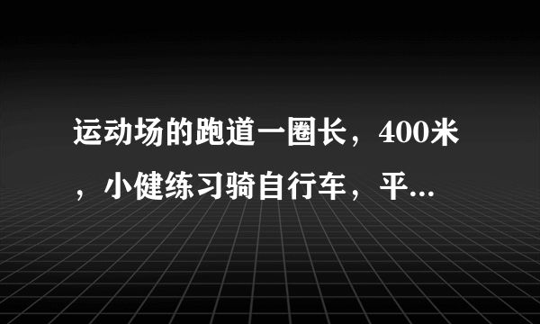 运动场的跑道一圈长，400米，小健练习骑自行车，平均每分骑350米。小康练习跑步，平均每分跑250