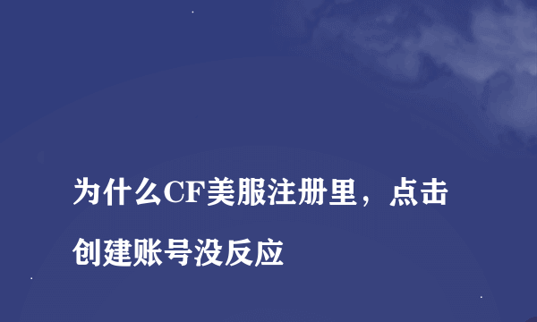 
为什么CF美服注册里，点击创建账号没反应

