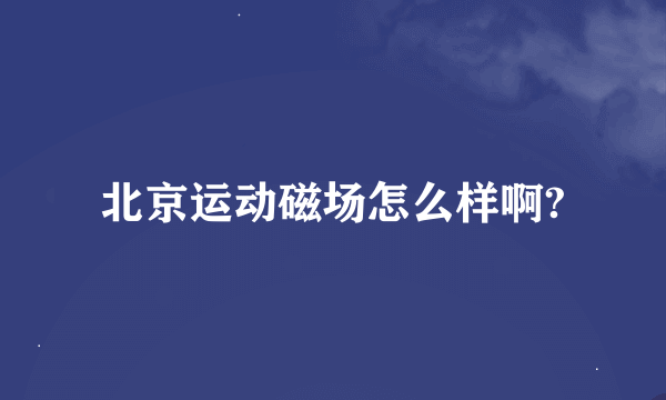 北京运动磁场怎么样啊?