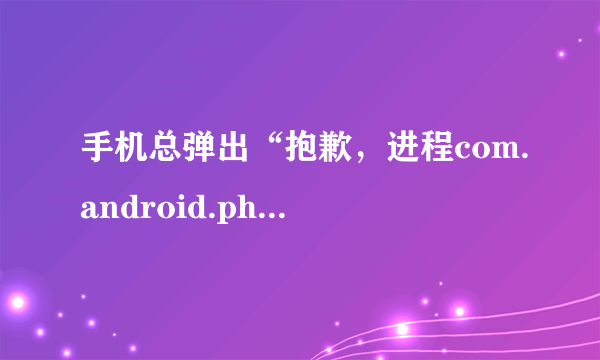 手机总弹出“抱歉，进程com.android.phone已停止运行”是怎么回事？自己怎么修？