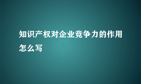 知识产权对企业竞争力的作用怎么写