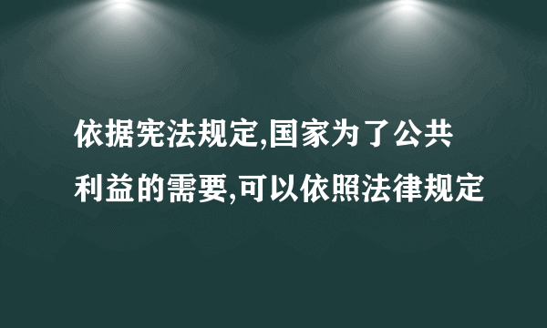 依据宪法规定,国家为了公共利益的需要,可以依照法律规定