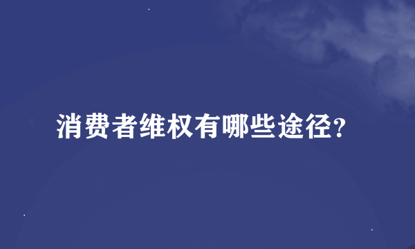 消费者维权有哪些途径？