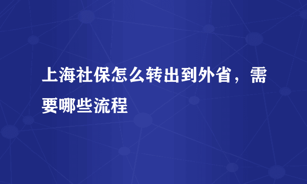 上海社保怎么转出到外省，需要哪些流程