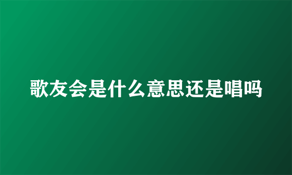 歌友会是什么意思还是唱吗