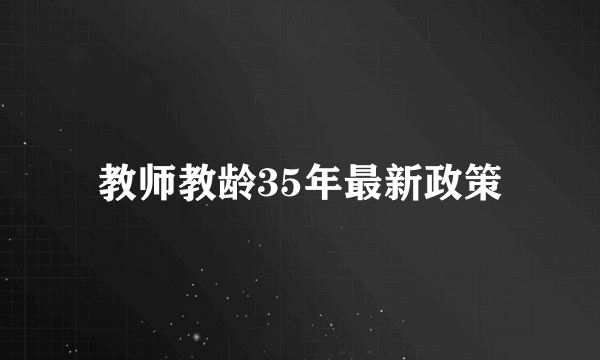 教师教龄35年最新政策