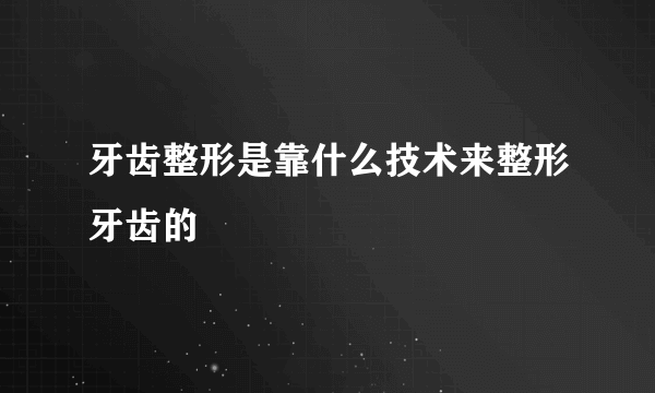 牙齿整形是靠什么技术来整形牙齿的