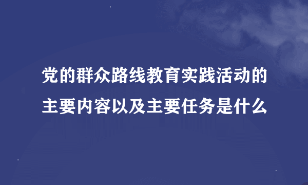 党的群众路线教育实践活动的主要内容以及主要任务是什么