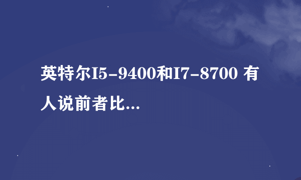 英特尔I5-9400和I7-8700 有人说前者比后者好 是怎么回事