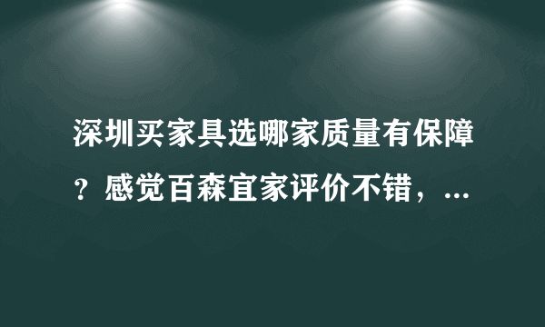 深圳买家具选哪家质量有保障？感觉百森宜家评价不错，谁买过吗？