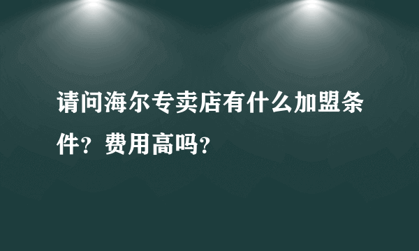 请问海尔专卖店有什么加盟条件？费用高吗？