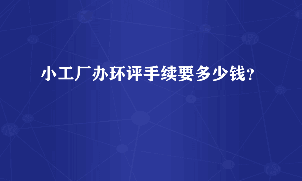 小工厂办环评手续要多少钱？