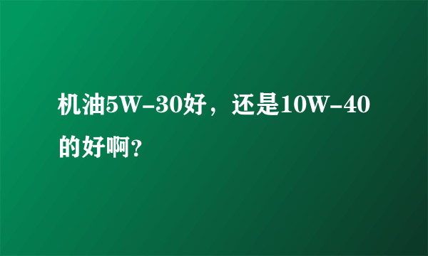 机油5W-30好，还是10W-40的好啊？