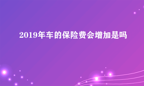 2019年车的保险费会增加是吗