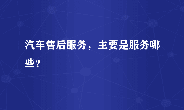 汽车售后服务，主要是服务哪些？