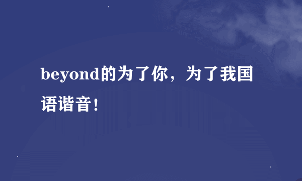 beyond的为了你，为了我国语谐音！