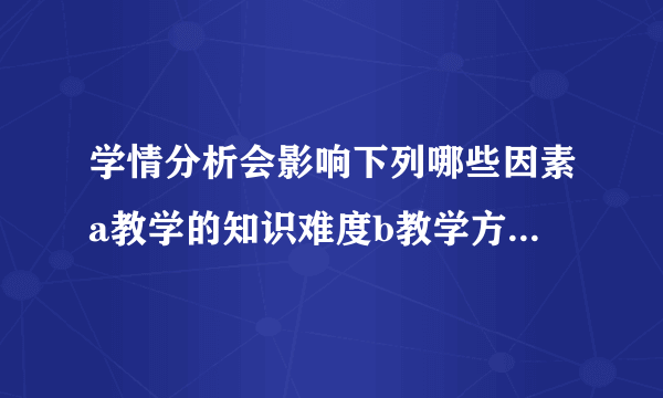 学情分析会影响下列哪些因素a教学的知识难度b教学方法c教学评价方法地教学形？