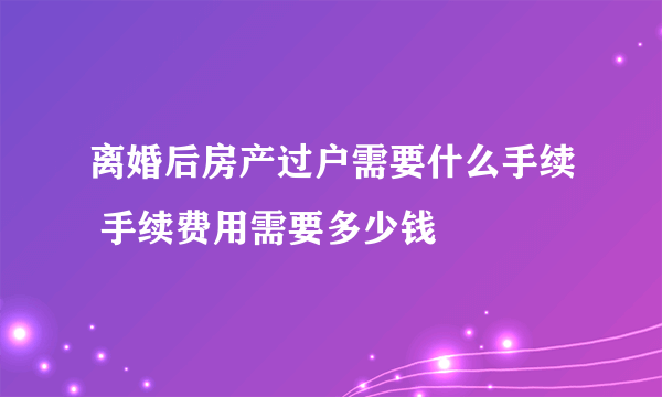 离婚后房产过户需要什么手续 手续费用需要多少钱